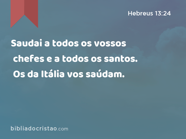 Saudai a todos os vossos chefes e a todos os santos. Os da Itália vos saúdam. - Hebreus 13:24