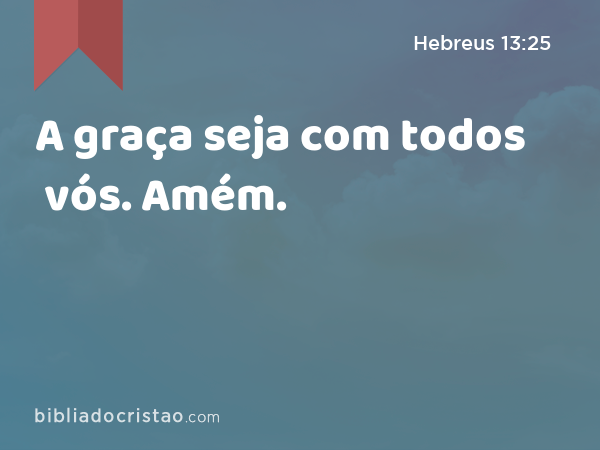 A graça seja com todos vós. Amém. - Hebreus 13:25