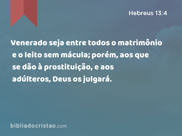 Venerado seja entre todos o matrimônio e o leito sem mácula; porém, aos que se dão à prostituição, e aos adúlteros, Deus os julgará. - Hebreus 13:4