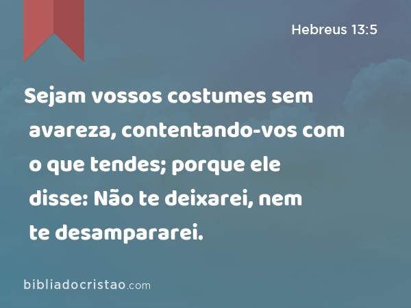 Sejam vossos costumes sem avareza, contentando-vos com o que tendes; porque ele disse: Não te deixarei, nem te desampararei. - Hebreus 13:5