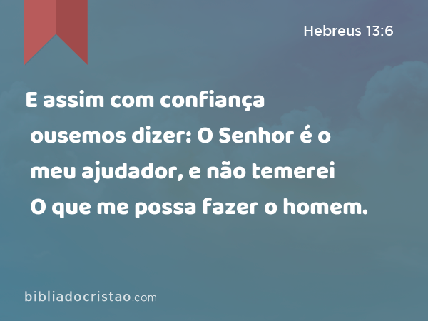 E assim com confiança ousemos dizer: O Senhor é o meu ajudador, e não temerei O que me possa fazer o homem. - Hebreus 13:6