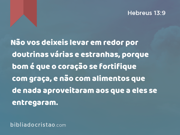 Não vos deixeis levar em redor por doutrinas várias e estranhas, porque bom é que o coração se fortifique com graça, e não com alimentos que de nada aproveitaram aos que a eles se entregaram. - Hebreus 13:9