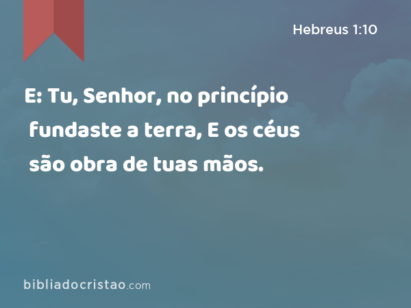 E: Tu, Senhor, no princípio fundaste a terra, E os céus são obra de tuas mãos. - Hebreus 1:10