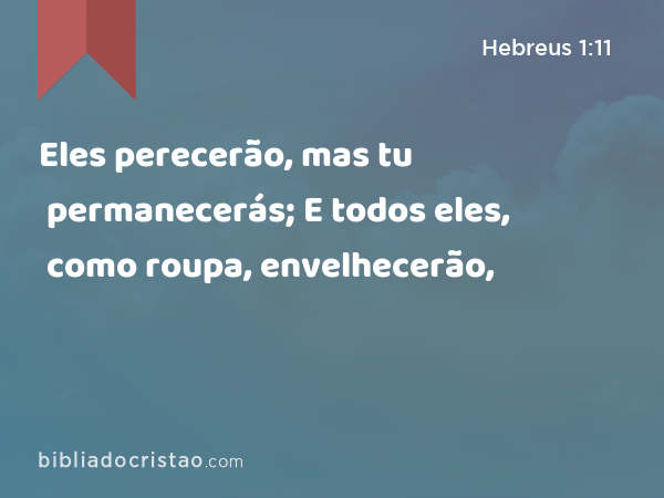 Eles perecerão, mas tu permanecerás; E todos eles, como roupa, envelhecerão, - Hebreus 1:11