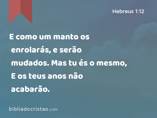 E como um manto os enrolarás, e serão mudados. Mas tu és o mesmo, E os teus anos não acabarão. - Hebreus 1:12