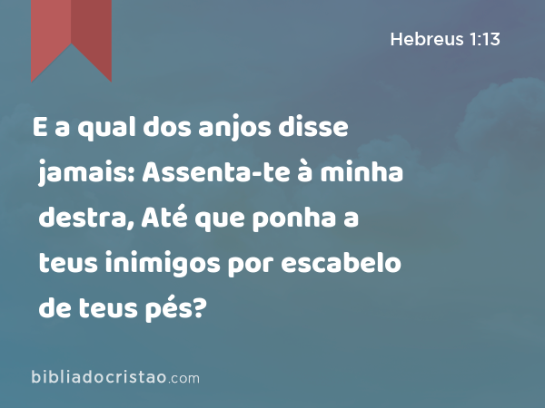 E a qual dos anjos disse jamais: Assenta-te à minha destra, Até que ponha a teus inimigos por escabelo de teus pés? - Hebreus 1:13