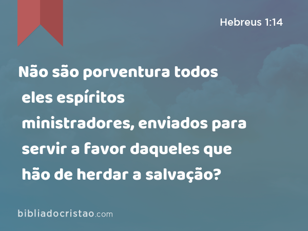 Não são porventura todos eles espíritos ministradores, enviados para servir a favor daqueles que hão de herdar a salvação? - Hebreus 1:14