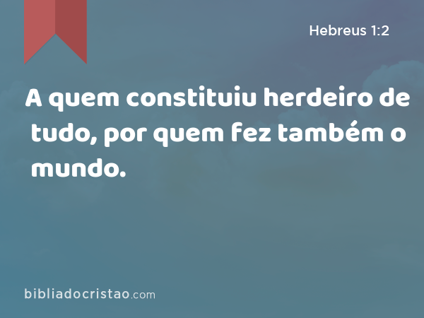 A quem constituiu herdeiro de tudo, por quem fez também o mundo. - Hebreus 1:2