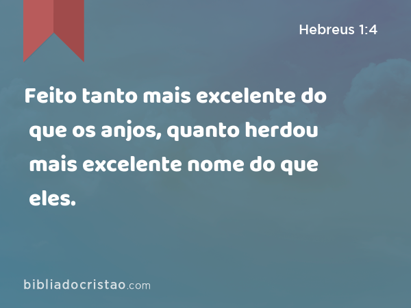 Feito tanto mais excelente do que os anjos, quanto herdou mais excelente nome do que eles. - Hebreus 1:4