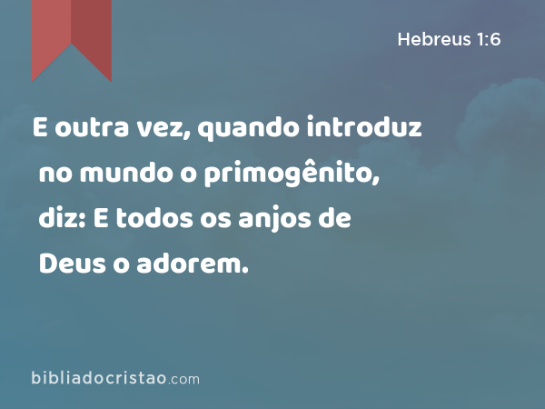 E outra vez, quando introduz no mundo o primogênito, diz: E todos os anjos de Deus o adorem. - Hebreus 1:6