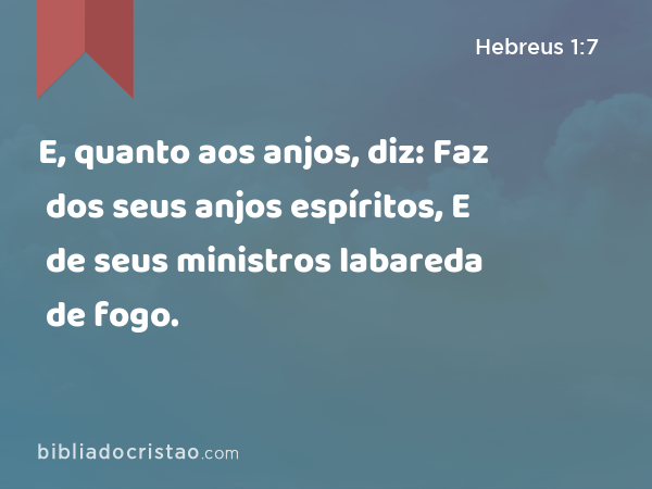 E, quanto aos anjos, diz: Faz dos seus anjos espíritos, E de seus ministros labareda de fogo. - Hebreus 1:7