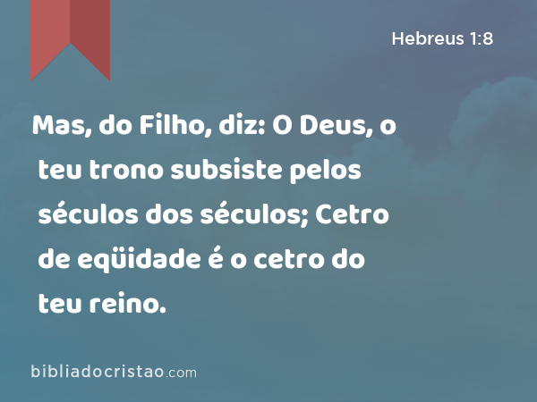 Mas, do Filho, diz: O Deus, o teu trono subsiste pelos séculos dos séculos; Cetro de eqüidade é o cetro do teu reino. - Hebreus 1:8