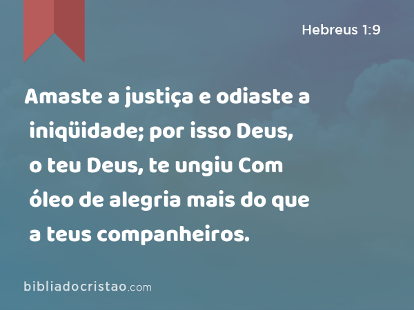 Amaste a justiça e odiaste a iniqüidade; por isso Deus, o teu Deus, te ungiu Com óleo de alegria mais do que a teus companheiros. - Hebreus 1:9