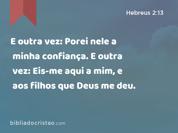 E outra vez: Porei nele a minha confiança. E outra vez: Eis-me aqui a mim, e aos filhos que Deus me deu. - Hebreus 2:13