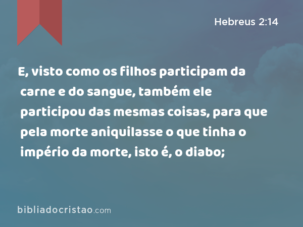 E, visto como os filhos participam da carne e do sangue, também ele participou das mesmas coisas, para que pela morte aniquilasse o que tinha o império da morte, isto é, o diabo; - Hebreus 2:14