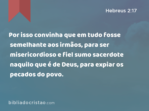 Por isso convinha que em tudo fosse semelhante aos irmãos, para ser misericordioso e fiel sumo sacerdote naquilo que é de Deus, para expiar os pecados do povo. - Hebreus 2:17