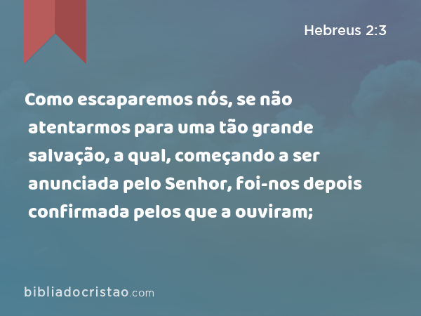 Como escaparemos nós, se não atentarmos para uma tão grande salvação, a qual, começando a ser anunciada pelo Senhor, foi-nos depois confirmada pelos que a ouviram; - Hebreus 2:3