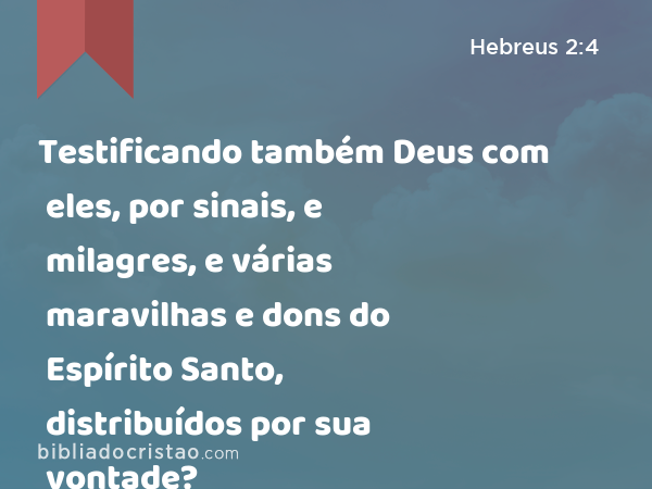 Testificando também Deus com eles, por sinais, e milagres, e várias maravilhas e dons do Espírito Santo, distribuídos por sua vontade? - Hebreus 2:4