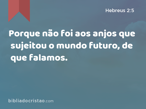 Porque não foi aos anjos que sujeitou o mundo futuro, de que falamos. - Hebreus 2:5