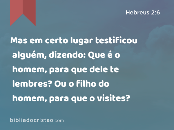 Mas em certo lugar testificou alguém, dizendo: Que é o homem, para que dele te lembres? Ou o filho do homem, para que o visites? - Hebreus 2:6