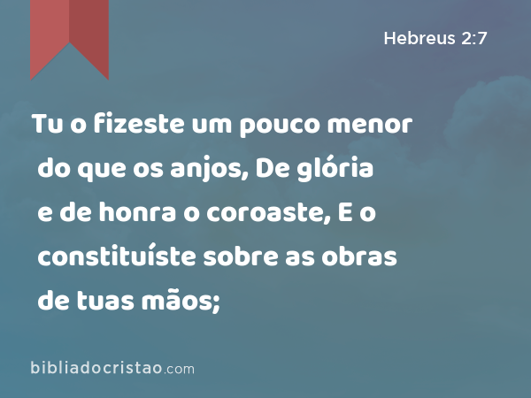 Tu o fizeste um pouco menor do que os anjos, De glória e de honra o coroaste, E o constituíste sobre as obras de tuas mãos; - Hebreus 2:7