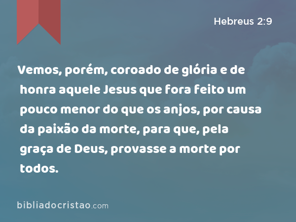 Vemos, porém, coroado de glória e de honra aquele Jesus que fora feito um pouco menor do que os anjos, por causa da paixão da morte, para que, pela graça de Deus, provasse a morte por todos. - Hebreus 2:9