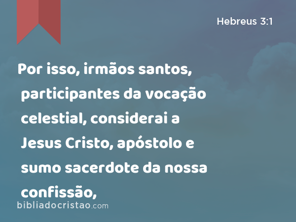 Por isso, irmãos santos, participantes da vocação celestial, considerai a Jesus Cristo, apóstolo e sumo sacerdote da nossa confissão, - Hebreus 3:1