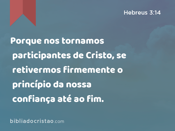 Porque nos tornamos participantes de Cristo, se retivermos firmemente o princípio da nossa confiança até ao fim. - Hebreus 3:14