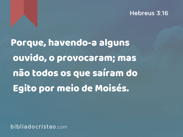 Porque, havendo-a alguns ouvido, o provocaram; mas não todos os que saíram do Egito por meio de Moisés. - Hebreus 3:16