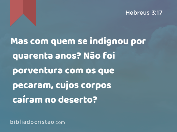 Mas com quem se indignou por quarenta anos? Não foi porventura com os que pecaram, cujos corpos caíram no deserto? - Hebreus 3:17