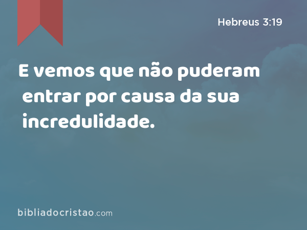 E vemos que não puderam entrar por causa da sua incredulidade. - Hebreus 3:19