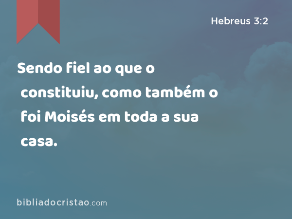 Sendo fiel ao que o constituiu, como também o foi Moisés em toda a sua casa. - Hebreus 3:2