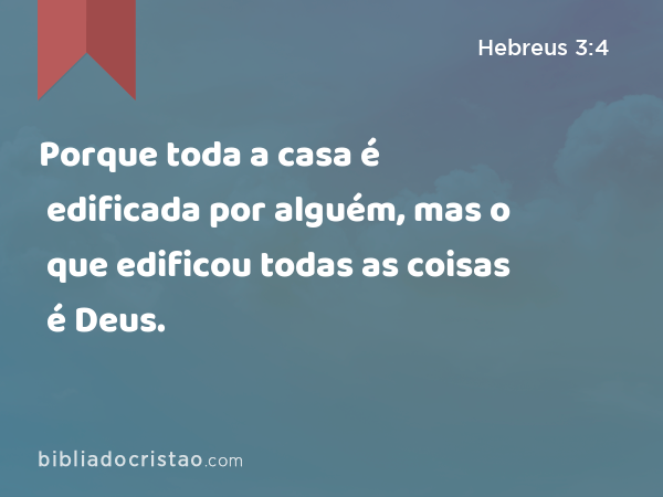 Porque toda a casa é edificada por alguém, mas o que edificou todas as coisas é Deus. - Hebreus 3:4