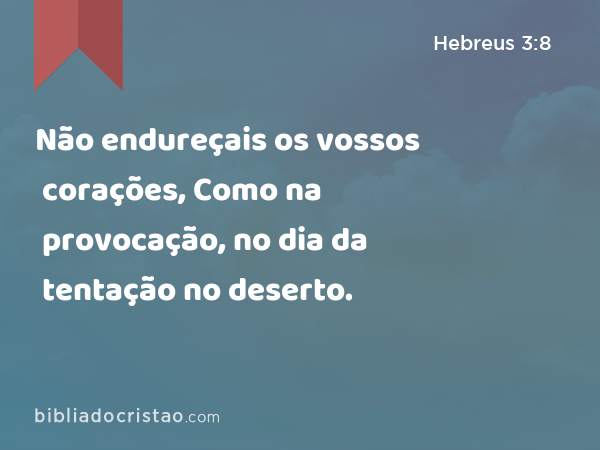 Não endureçais os vossos corações, Como na provocação, no dia da tentação no deserto. - Hebreus 3:8