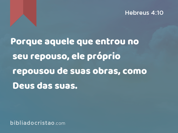 Porque aquele que entrou no seu repouso, ele próprio repousou de suas obras, como Deus das suas. - Hebreus 4:10