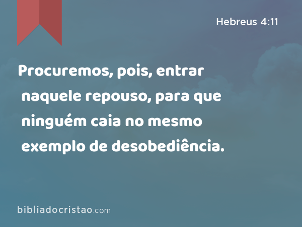 Procuremos, pois, entrar naquele repouso, para que ninguém caia no mesmo exemplo de desobediência. - Hebreus 4:11