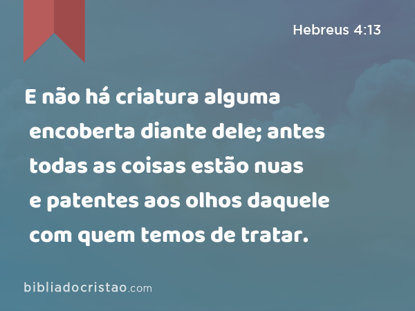 E não há criatura alguma encoberta diante dele; antes todas as coisas estão nuas e patentes aos olhos daquele com quem temos de tratar. - Hebreus 4:13