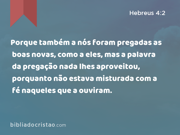 Porque também a nós foram pregadas as boas novas, como a eles, mas a palavra da pregação nada lhes aproveitou, porquanto não estava misturada com a fé naqueles que a ouviram. - Hebreus 4:2