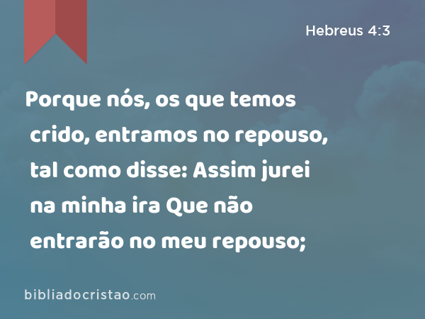 Porque nós, os que temos crido, entramos no repouso, tal como disse: Assim jurei na minha ira Que não entrarão no meu repouso; - Hebreus 4:3