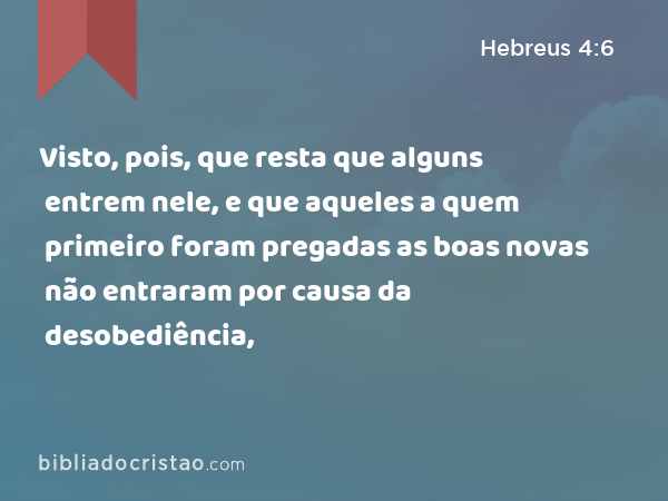 Visto, pois, que resta que alguns entrem nele, e que aqueles a quem primeiro foram pregadas as boas novas não entraram por causa da desobediência, - Hebreus 4:6