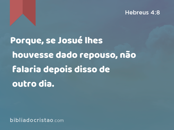 Porque, se Josué lhes houvesse dado repouso, não falaria depois disso de outro dia. - Hebreus 4:8