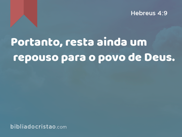 Portanto, resta ainda um repouso para o povo de Deus. - Hebreus 4:9