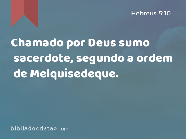 Chamado por Deus sumo sacerdote, segundo a ordem de Melquisedeque. - Hebreus 5:10