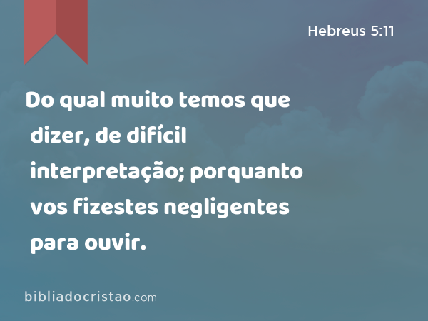 Do qual muito temos que dizer, de difícil interpretação; porquanto vos fizestes negligentes para ouvir. - Hebreus 5:11