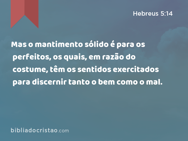 Mas o mantimento sólido é para os perfeitos, os quais, em razão do costume, têm os sentidos exercitados para discernir tanto o bem como o mal. - Hebreus 5:14