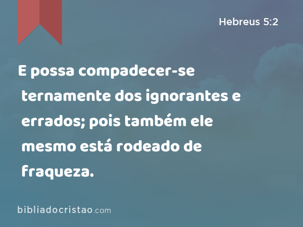 E possa compadecer-se ternamente dos ignorantes e errados; pois também ele mesmo está rodeado de fraqueza. - Hebreus 5:2