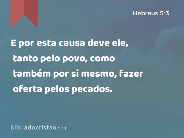 E por esta causa deve ele, tanto pelo povo, como também por si mesmo, fazer oferta pelos pecados. - Hebreus 5:3