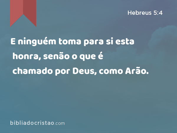 E ninguém toma para si esta honra, senão o que é chamado por Deus, como Arão. - Hebreus 5:4