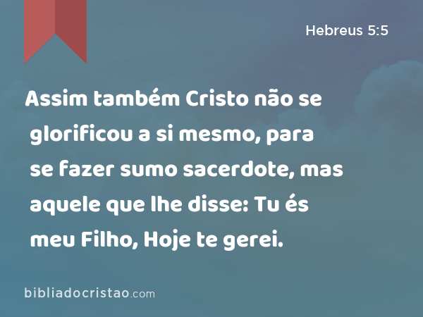 Assim também Cristo não se glorificou a si mesmo, para se fazer sumo sacerdote, mas aquele que lhe disse: Tu és meu Filho, Hoje te gerei. - Hebreus 5:5