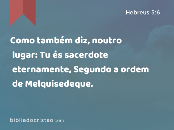 Como também diz, noutro lugar: Tu és sacerdote eternamente, Segundo a ordem de Melquisedeque. - Hebreus 5:6